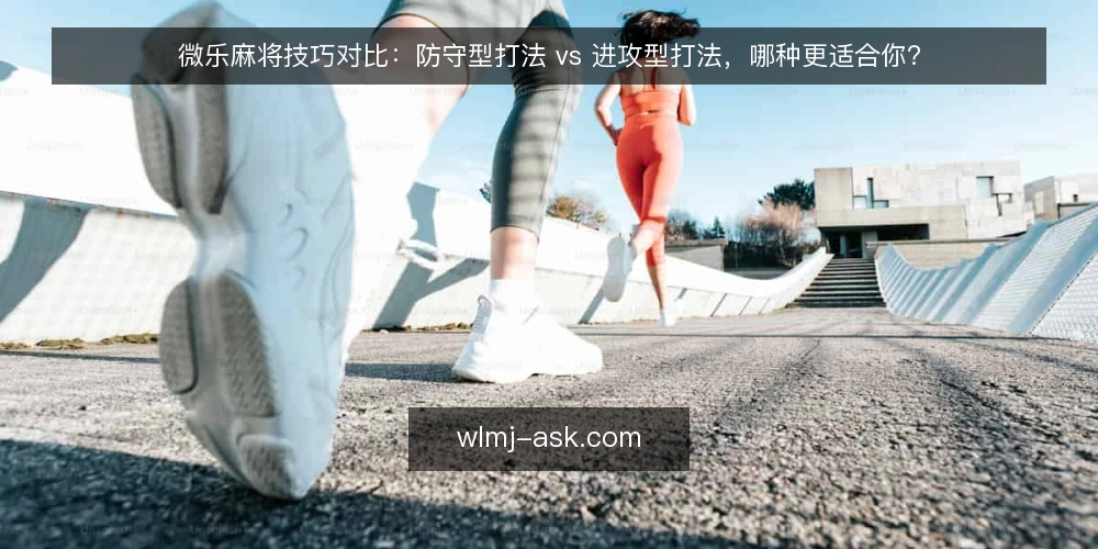 微乐麻将技巧对比:防守型打法 vs 进攻型打法,哪种更适合你? — 为何要审计你的打法风格 配图
