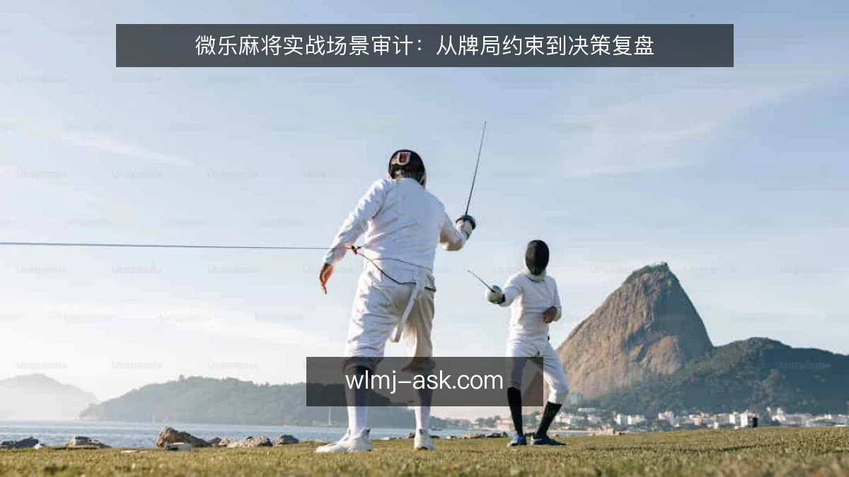 微乐麻将实战场景审计:从牌局约束到决策复盘