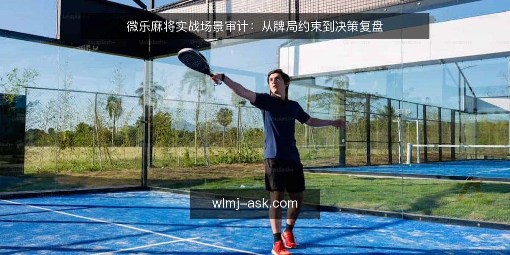 微乐麻将实战场景审计:从牌局约束到决策复盘 — 为什么现在需要做一次实战审计 配图