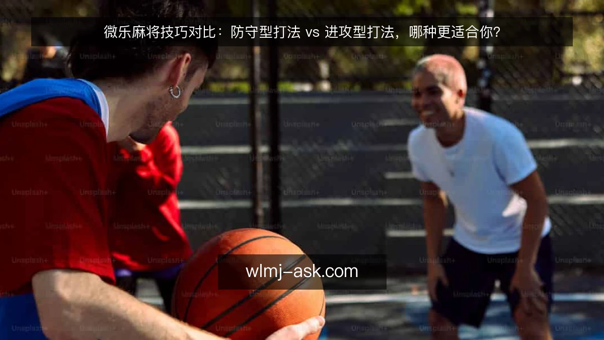 微乐麻将技巧对比:防守型打法 vs 进攻型打法,哪种更适合你?