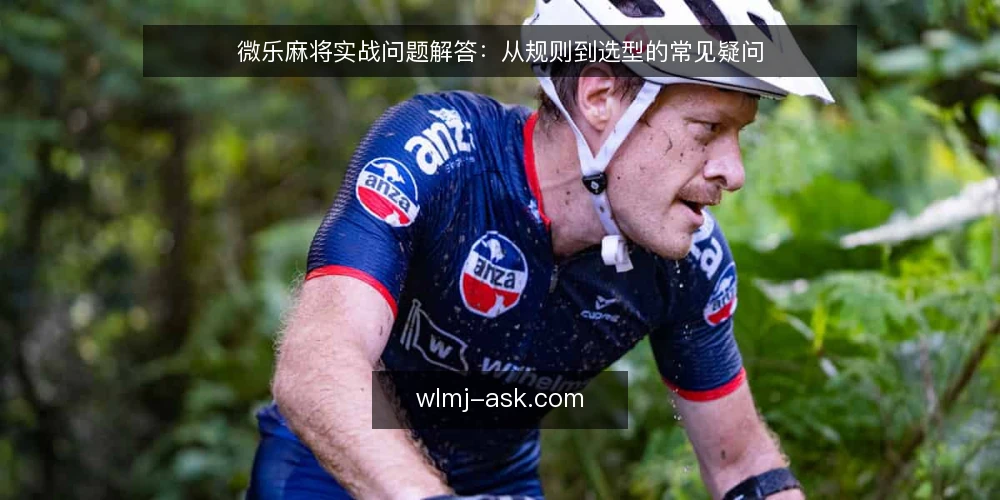 微乐麻将实战问题解答:从规则到选型的常见疑问 — 微乐麻将的规则细节有哪些容易忽略? 配图