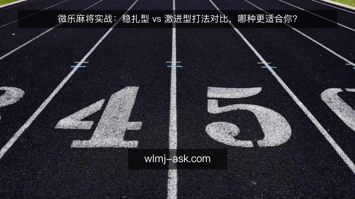 微乐麻将实战:稳扎型 vs 激进型打法对比,哪种更适合你?