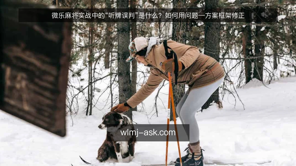 微乐麻将实战中的“听牌误判”是什么？如何用问题—方案框架修正