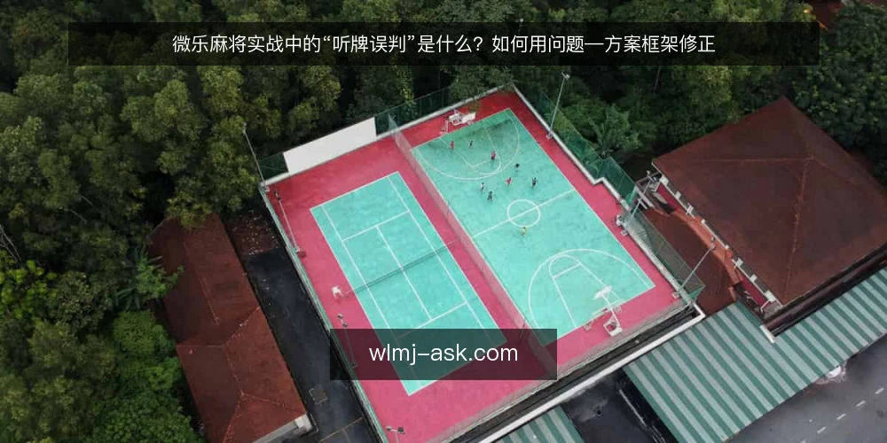 微乐麻将实战中的“听牌误判”是什么？如何用问题—方案框架修正 — 实战中常见的听牌误判场景 配图