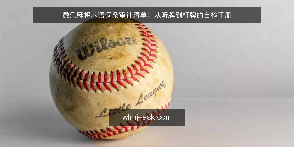 微乐麻将术语词条审计清单:从听牌到杠牌的自检手册 — 为何现在审计微乐麻将术语 配图