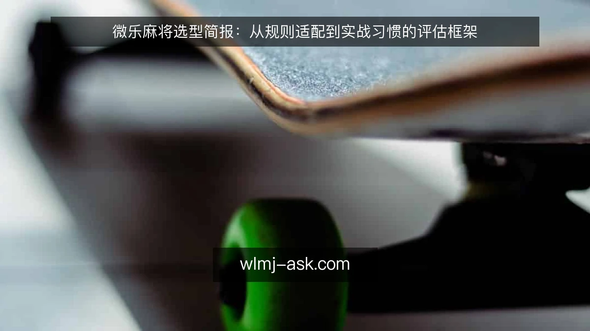 微乐麻将选型简报:从规则适配到实战习惯的评估框架