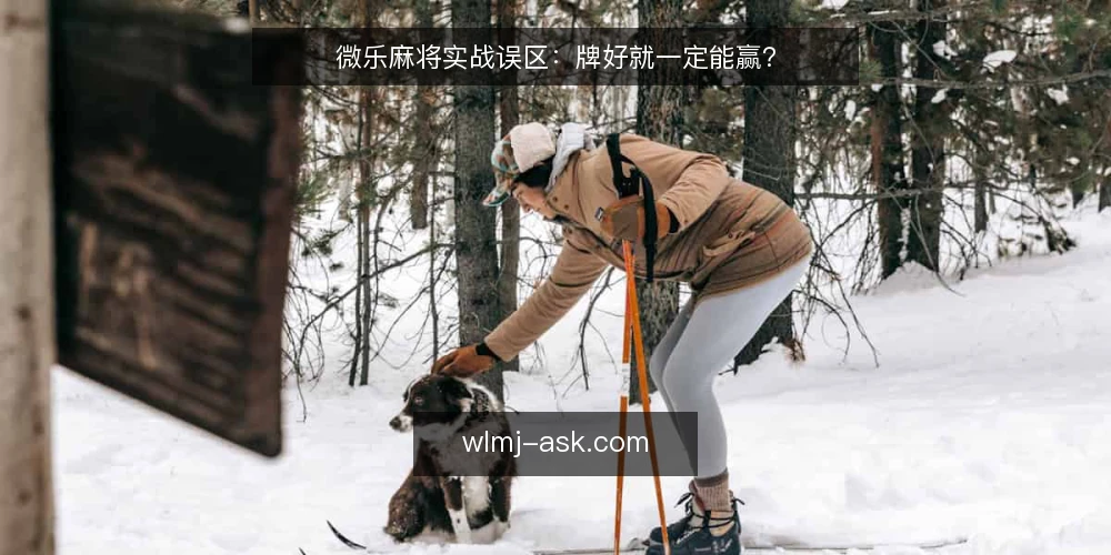 微乐麻将实战误区：牌好就一定能赢？ — 误区一：牌好就一定能赢 配图