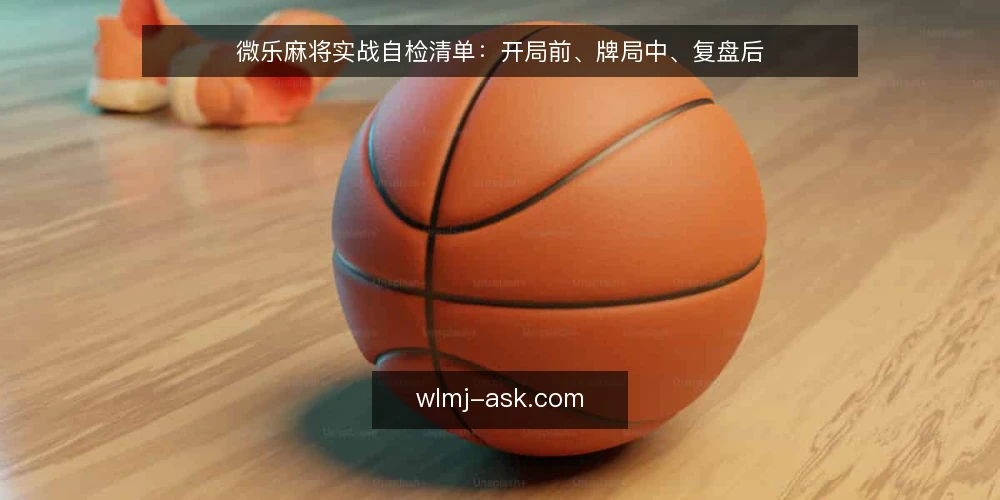 微乐麻将实战自检清单:开局前、牌局中、复盘后 — 开局前:检查牌局规则与自身状态 配图