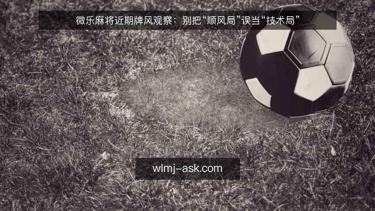 微乐麻将近期牌风观察：别把“顺风局”误当“技术局”