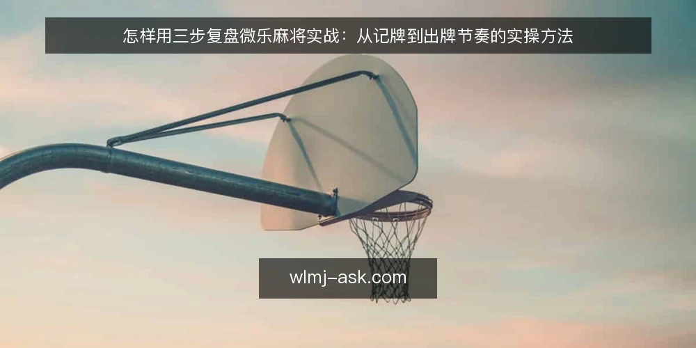 怎样用三步复盘微乐麻将实战:从记牌到出牌节奏的实操方法 — 准备:复盘前要固定的三样东西 配图