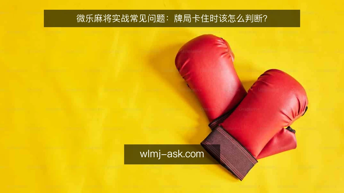 微乐麻将实战常见问题：牌局卡住时该怎么判断？