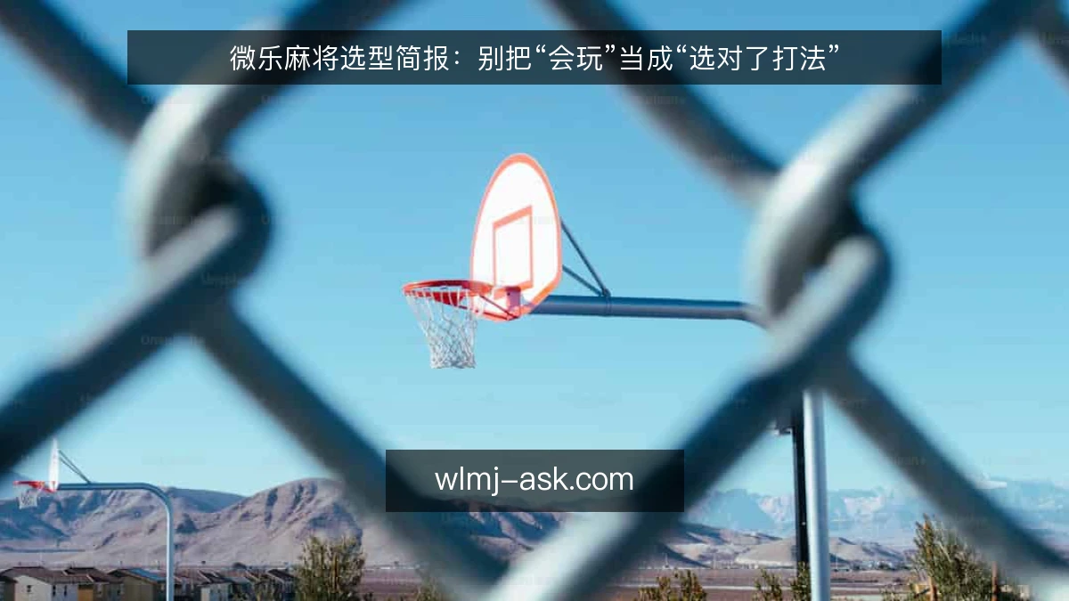微乐麻将选型简报:别把“会玩”当成“选对了打法”