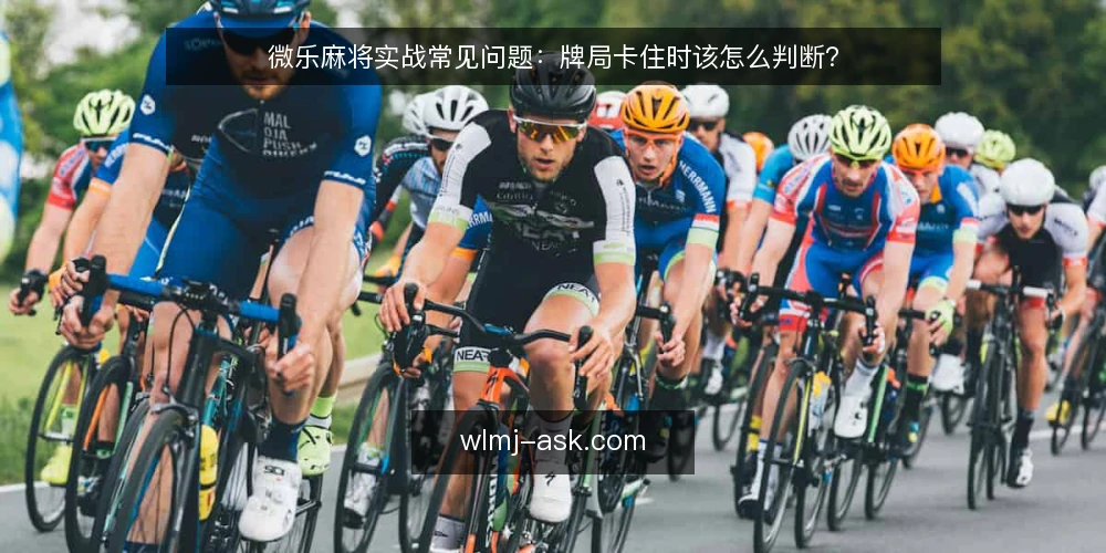 微乐麻将实战常见问题：牌局卡住时该怎么判断？ — 为什么微乐麻将实战中总是感觉牌局卡住？ 配图
